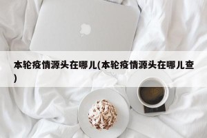 本轮疫情源头在哪儿(本轮疫情源头在哪儿查)