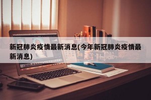 新冠肺炎疫情最新消息(今年新冠肺炎疫情最新消息)