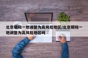 北京朝阳一地调整为高风险地区/北京朝阳一地调整为高风险地区吗