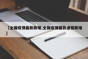 【全国疫情最新新增,全国疫情最新通报新增】