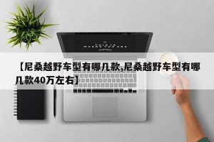 【尼桑越野车型有哪几款,尼桑越野车型有哪几款40万左右】