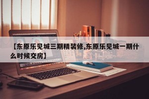 【东原乐见城三期精装修,东原乐见城一期什么时候交房】