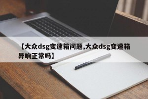 【大众dsg变速箱问题,大众dsg变速箱异响正常吗】