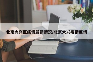 北京大兴区疫情最新情况/北京大兴疫情疫情