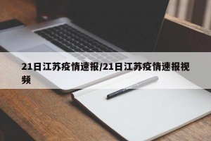 21日江苏疫情速报/21日江苏疫情速报视频