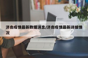 济南疫情最新数据消息/济南疫情最新详细情况