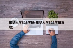 东华大学818考研(东华大学821考研真题)