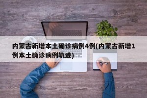 内蒙古新增本土确诊病例4例(内蒙古新增1例本土确诊病例轨迹)