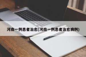 河南一例患者治愈(河南一例患者治愈病例)