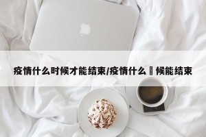 疫情什么时候才能结束/疫情什么吋候能结束