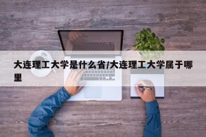 大连理工大学是什么省/大连理工大学属于哪里