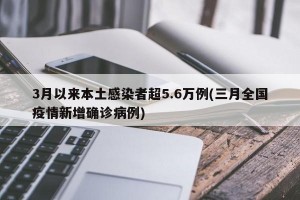 3月以来本土感染者超5.6万例(三月全国疫情新增确诊病例)