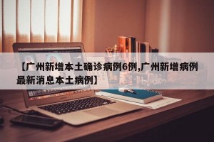 【广州新增本土确诊病例6例,广州新增病例最新消息本土病例】