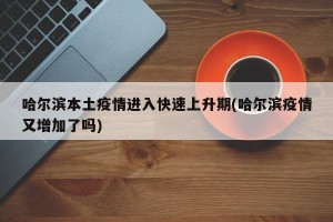 哈尔滨本土疫情进入快速上升期(哈尔滨疫情又增加了吗)