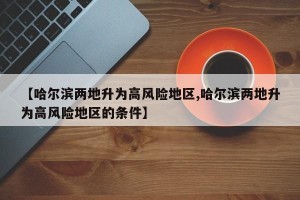 【哈尔滨两地升为高风险地区,哈尔滨两地升为高风险地区的条件】