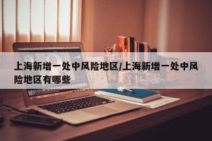 上海新增一处中风险地区/上海新增一处中风险地区有哪些