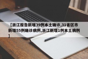 【浙江报告新增39例本土确诊,31省区市新增55例确诊病例,浙江新增1例本土病例】