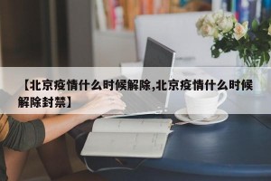 【北京疫情什么时候解除,北京疫情什么时候解除封禁】