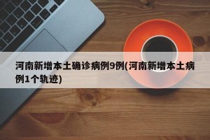 河南新增本土确诊病例9例(河南新增本土病例1个轨迹)