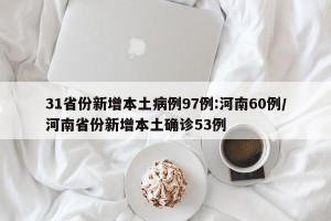 31省份新增本土病例97例:河南60例/河南省份新增本土确诊53例