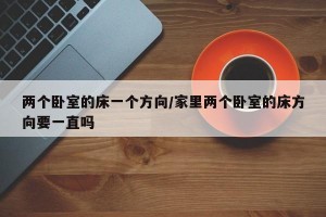 两个卧室的床一个方向/家里两个卧室的床方向要一直吗