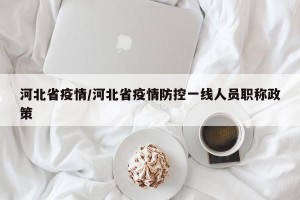 河北省疫情/河北省疫情防控一线人员职称政策