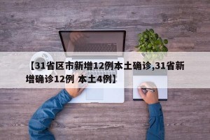 【31省区市新增12例本土确诊,31省新增确诊12例 本土4例】