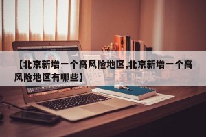 【北京新增一个高风险地区,北京新增一个高风险地区有哪些】