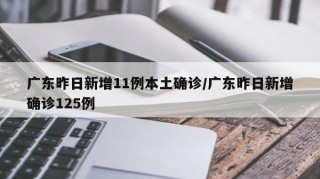 广东昨日新增11例本土确诊/广东昨日新增确诊125例