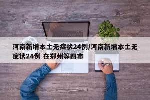 河南新增本土无症状24例/河南新增本土无症状24例 在郑州等四市