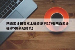 陕西累计报告本土确诊病例17例(陕西累计确诊5例新冠肺炎)