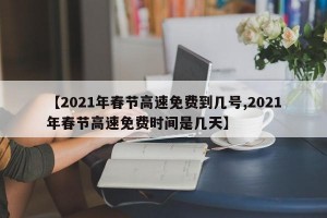 【2021年春节高速免费到几号,2021年春节高速免费时间是几天】