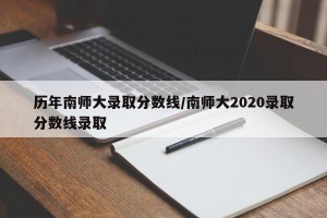 历年南师大录取分数线/南师大2020录取分数线录取