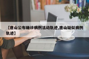 【唐山公布确诊病例活动轨迹,唐山疑似病例轨迹】