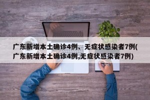 广东新增本土确诊4例、无症状感染者7例(广东新增本土确诊4例,无症状感染者7例)