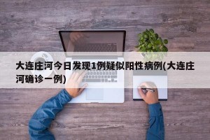 大连庄河今日发现1例疑似阳性病例(大连庄河确诊一例)