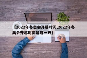 【2022年冬奥会开幕时间,2022年冬奥会开幕时间是哪一天】