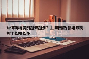 为何新增病例越来越多？上海回应/新增病例为什么那么多