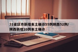 31省区市新增本土确诊55例陕西52例/陕西新增20例本土确诊