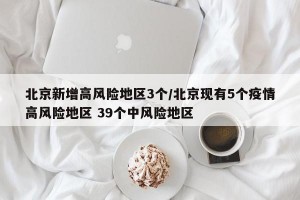 北京新增高风险地区3个/北京现有5个疫情高风险地区 39个中风险地区