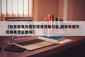 【西安疫情为德尔塔变异株引起,西安有德尔塔病毒感染者吗】