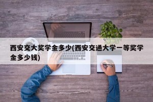 西安交大奖学金多少(西安交通大学一等奖学金多少钱)