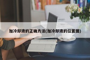 加冷却液的正确方法(加冷却液的位置图)