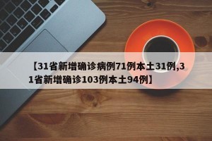 【31省新增确诊病例71例本土31例,31省新增确诊103例本土94例】