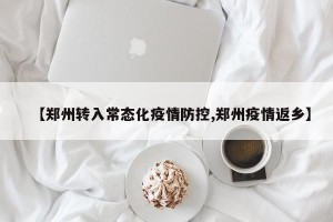 【郑州转入常态化疫情防控,郑州疫情返乡】