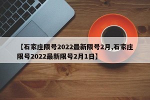 【石家庄限号2022最新限号2月,石家庄限号2022最新限号2月1日】