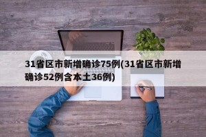31省区市新增确诊75例(31省区市新增确诊52例含本土36例)