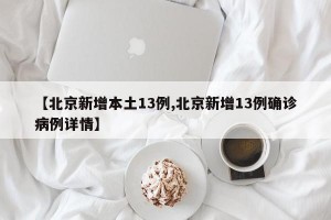 【北京新增本土13例,北京新增13例确诊病例详情】