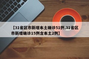【31省区市新增本土确诊51例,31省区市新增确诊15例含本土2例】