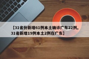 【31省份新增61例本土确诊广东22例,31省新增19例本土2例在广东】